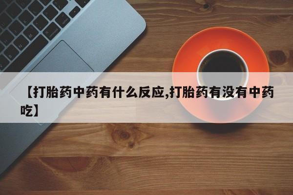 紫竹药业打胎药网购【打胎药中药有什么反应,打胎药有没有中药吃】