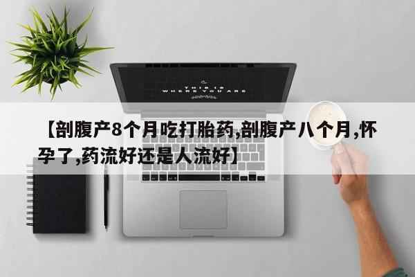 紫竹药业打胎药网购【剖腹产8个月吃打胎药,剖腹产八个月,怀孕了,药流好还是人流好】