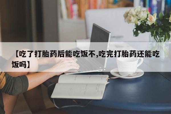 紫竹药业打胎药网购【吃了打胎药后能吃饭不,吃完打胎药还能吃饭吗】