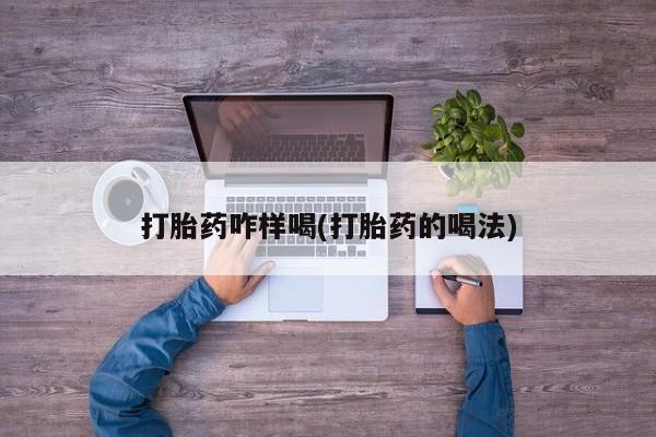 紫竹药业打胎药网购打胎药咋样喝(打胎药的喝法)
