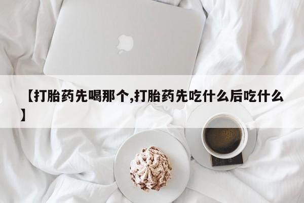 紫竹药业打胎药网购【打胎药先喝那个,打胎药先吃什么后吃什么】