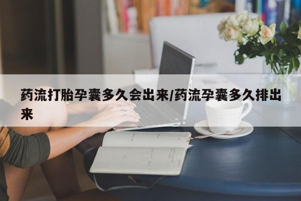 紫竹药业打胎药网购药流打胎孕囊多久会出来/药流孕囊多久排出来