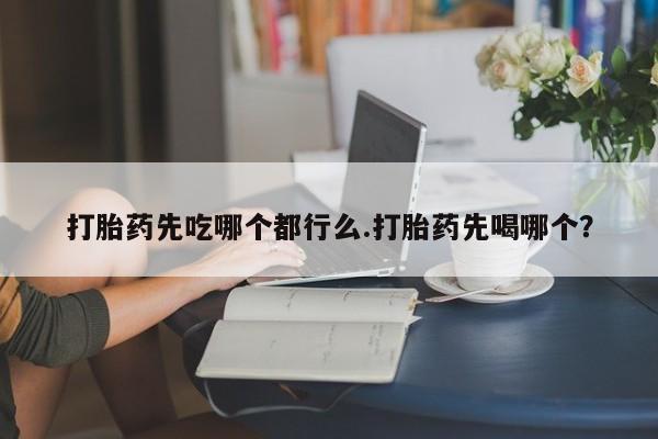 紫竹药业打胎药网购打胎药先吃哪个都行么.打胎药先喝哪个？