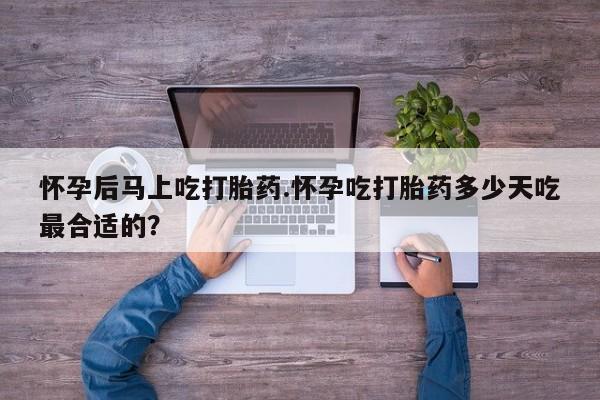 紫竹药业打胎药网购怀孕后马上吃打胎药.怀孕吃打胎药多少天吃最合适的？