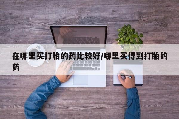 紫竹药业打胎药网购在哪里买打胎的药比较好/哪里买得到打胎的药