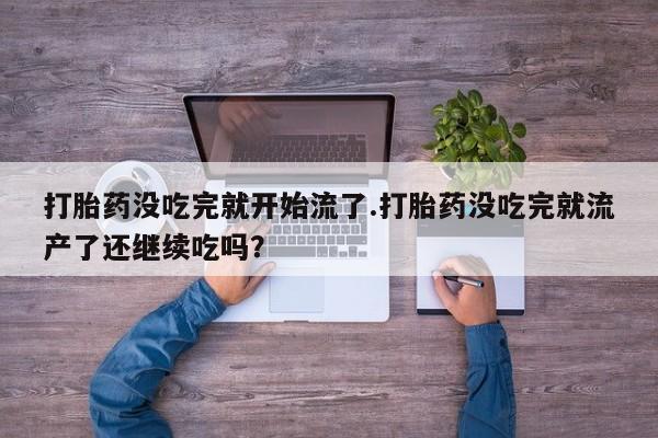 紫竹药业打胎药网购打胎药没吃完就开始流了.打胎药没吃完就流产了还继续吃吗？