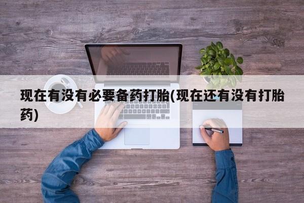 紫竹药业打胎药网购现在有没有必要备药打胎(现在还有没有打胎药)
