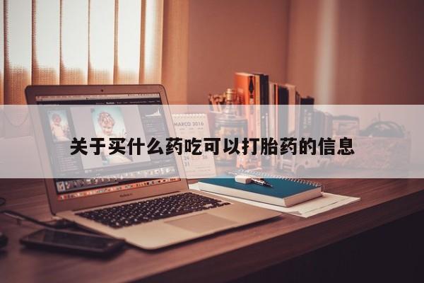 紫竹药业打胎药网购关于买什么药吃可以打胎药的信息