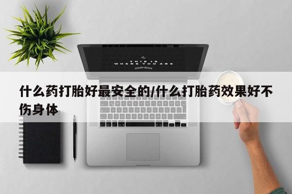 紫竹药业打胎药网购什么药打胎好最安全的/什么打胎药效果好不伤身体