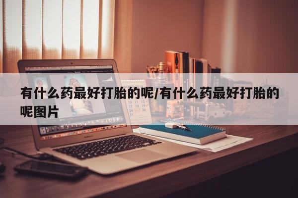 紫竹药业打胎药网购有什么药最好打胎的呢/有什么药最好打胎的呢图片