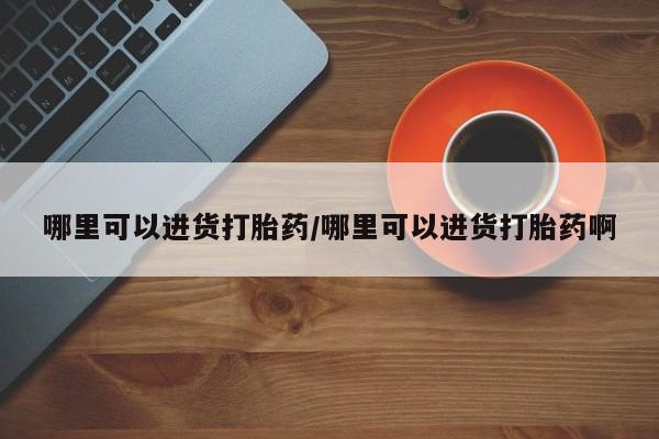 紫竹药业打胎药网购哪里可以进货打胎药/哪里可以进货打胎药啊