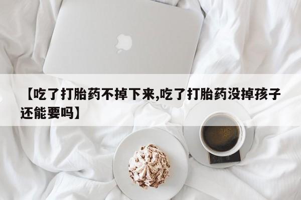 紫竹药业打胎药网购【吃了打胎药不掉下来,吃了打胎药没掉孩子还能要吗】