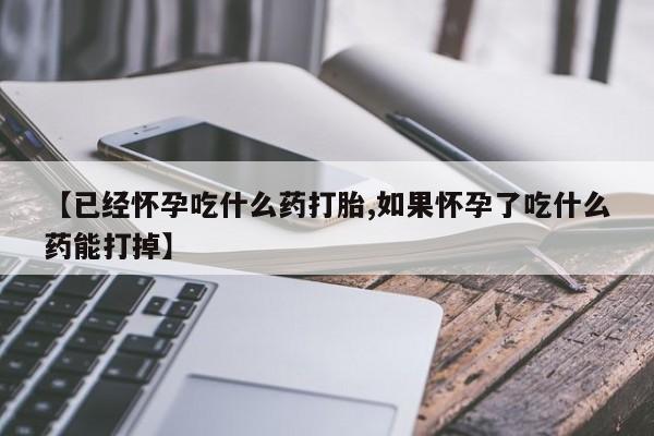 紫竹药业打胎药网购【已经怀孕吃什么药打胎,如果怀孕了吃什么药能打掉】