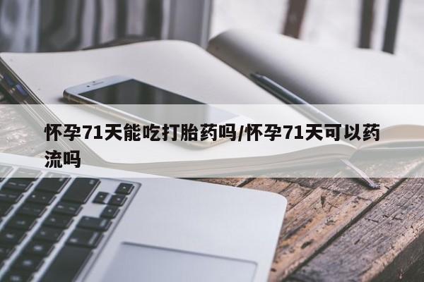 紫竹药业打胎药网购怀孕71天能吃打胎药吗/怀孕71天可以药流吗
