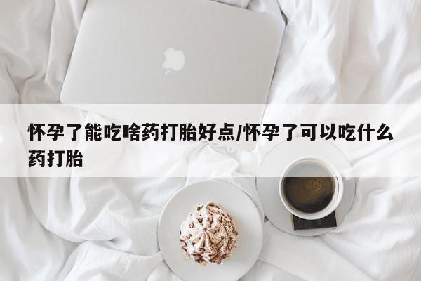 紫竹药业打胎药网购怀孕了能吃啥药打胎好点/怀孕了可以吃什么药打胎