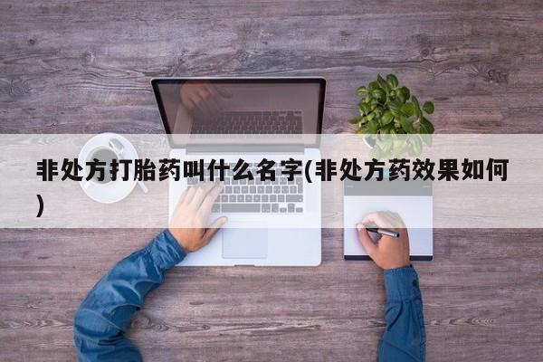 紫竹药业打胎药网购非处方打胎药叫什么名字(非处方药效果如何)