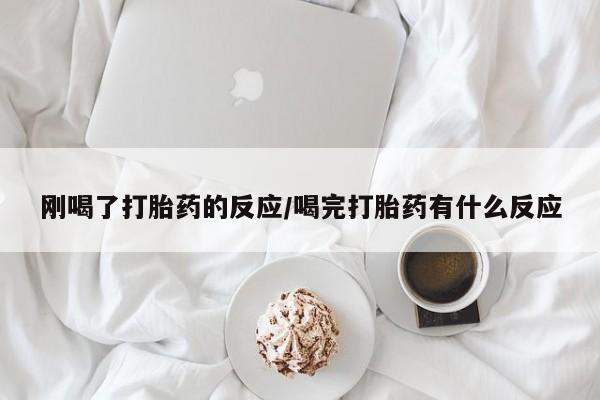 紫竹药业打胎药网购刚喝了打胎药的反应/喝完打胎药有什么反应