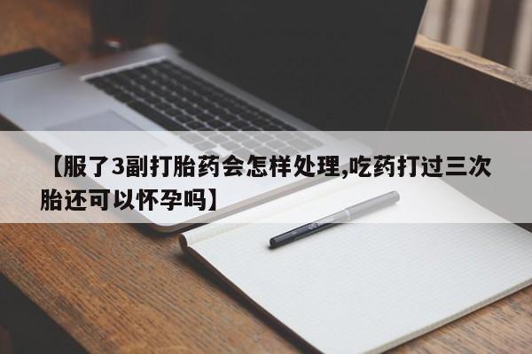 紫竹药业打胎药网购【服了3副打胎药会怎样处理,吃药打过三次胎还可以怀孕吗】