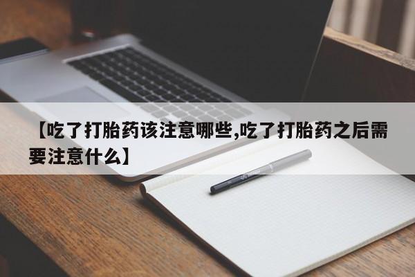 紫竹药业打胎药网购【吃了打胎药该注意哪些,吃了打胎药之后需要注意什么】