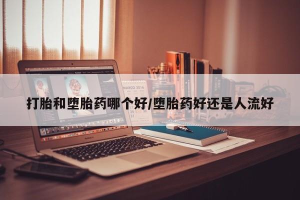 紫竹药业打胎药网购打胎和堕胎药哪个好/堕胎药好还是人流好