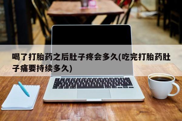 紫竹药业打胎药网购喝了打胎药之后肚子疼会多久(吃完打胎药肚子痛要持续多久)