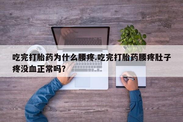 紫竹药业打胎药网购吃完打胎药为什么腰疼.吃完打胎药腰疼肚子疼没血正常吗？