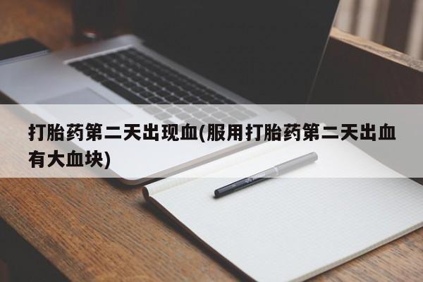紫竹药业打胎药网购打胎药第二天出现血(服用打胎药第二天出血有大血块)