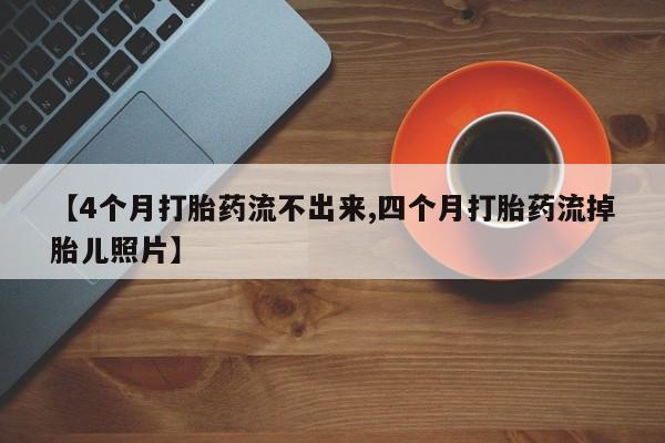 紫竹药业打胎药网购【4个月打胎药流不出来,四个月打胎药流掉胎儿照片】