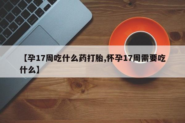 紫竹药业打胎药网购【孕17周吃什么药打胎,怀孕17周需要吃什么】