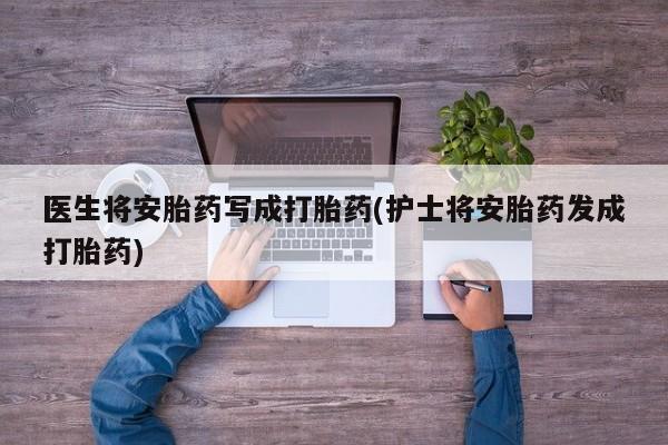 紫竹药业打胎药网购医生将安胎药写成打胎药(护士将安胎药发成打胎药)